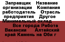 Заправщик › Название организации ­ Компания-работодатель › Отрасль предприятия ­ Другое › Минимальный оклад ­ 10 000 - Все города Работа » Вакансии   . Алтайский край,Камень-на-Оби г.